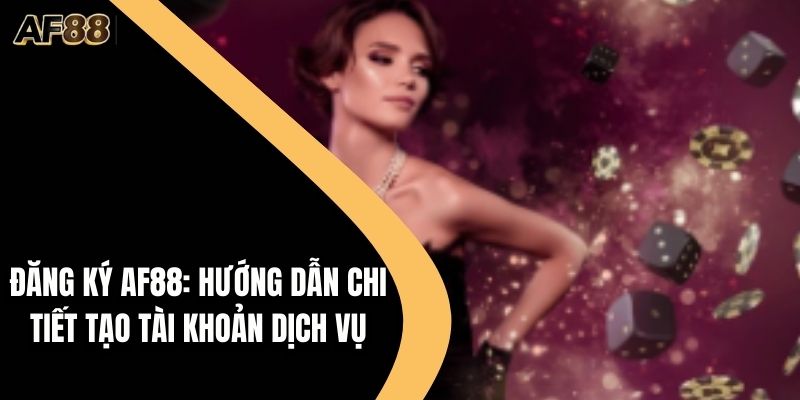 Đăng Ký AF88: Hướng Dẫn Chi Tiết Tạo Tài Khoản Dịch Vụ