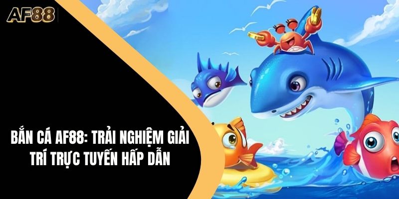 Bắn Cá AF88: Trải Nghiệm Giải Trí Trực Tuyến Hấp Dẫn